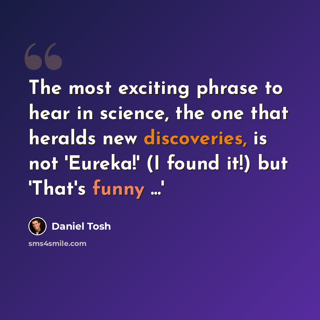 “The most exciting phrase to hear in science, the one that heralds new discoveries, is not 'Eureka!' (I found it!) but 'That's funny ...'” quote by Daniel Tosh