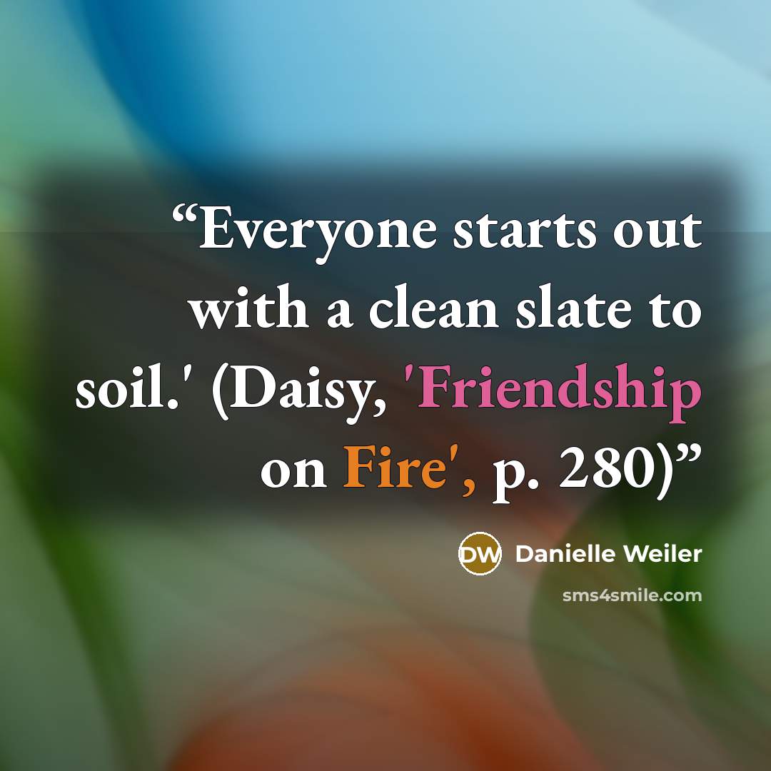 “Everyone starts out with a clean slate to soil.' (Daisy, 'Friendship on Fire', p. 280)” quote by Danielle Weiler