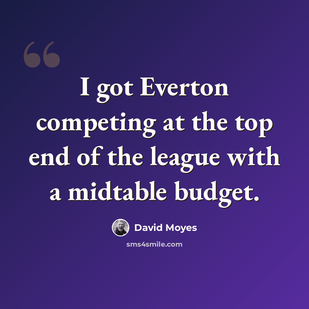 “I got Everton competing at the top end of the league with a midtable budget.” quote by David Moyes