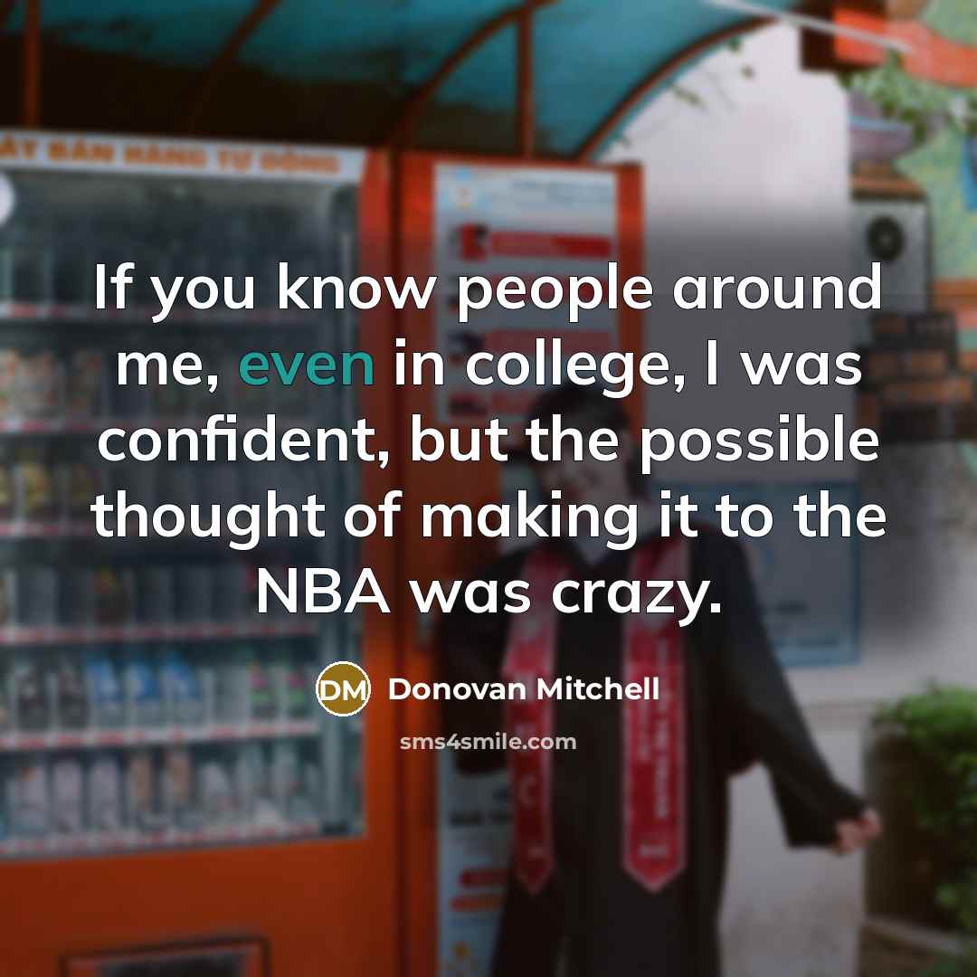 “If you know people around me, even in college, I was confident, but the possible thought of making it to the NBA was crazy.” quote by Donovan Mitchell