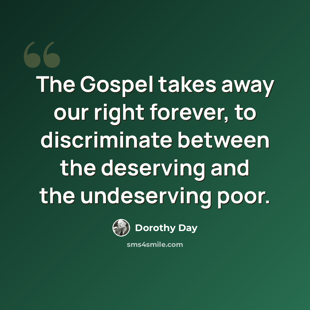 “The Gospel takes away our right forever, to discriminate between the deserving and the undeserving poor.” quote by Dorothy Day