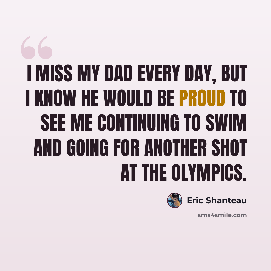 “I miss my dad every day, but I know he would be proud to see me continuing to swim and going for another shot at the Olympics.” quote by Eric Shanteau