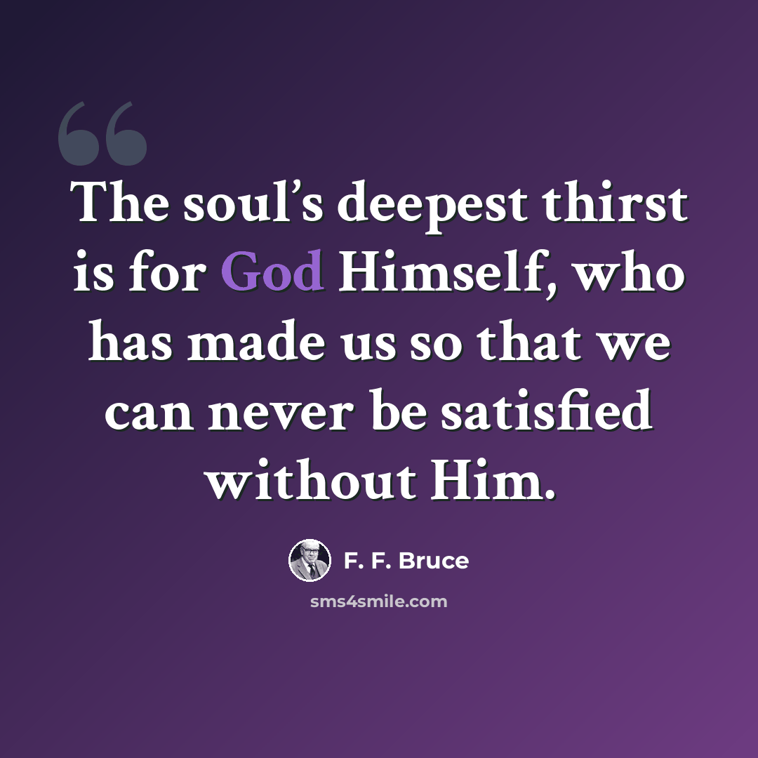 “The soul’s deepest thirst is for God Himself, who has made us so that we can never be satisfied without Him.” quote by F. F. Bruce