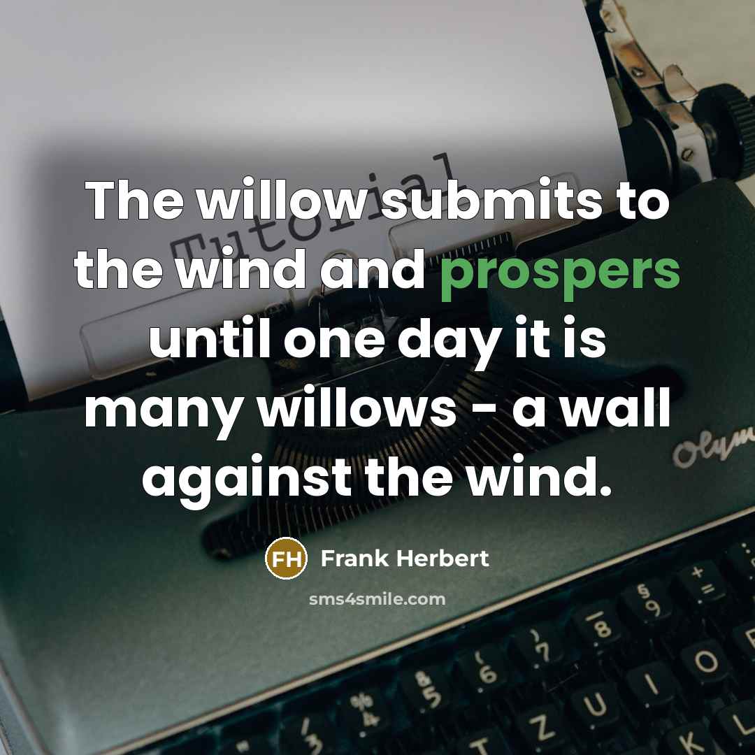 “The willow submits to the wind and prospers until one day it is many willows - a wall against the wind.” quote by Frank Herbert