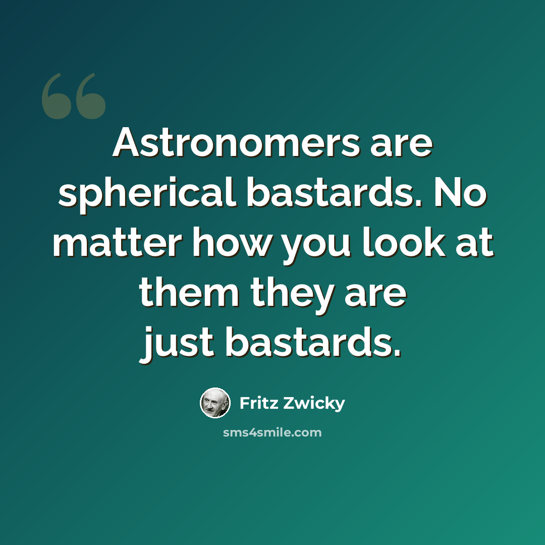 “Astronomers are spherical bastards. No matter how you look at them they are just bastards.” quote by Fritz Zwicky