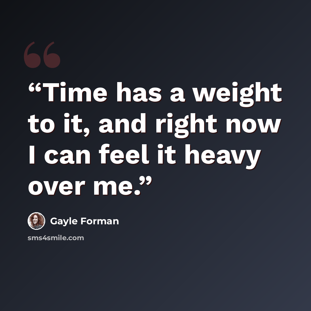 “Time has a weight to it, and right now I can feel it heavy over me.” quote by Gayle Forman