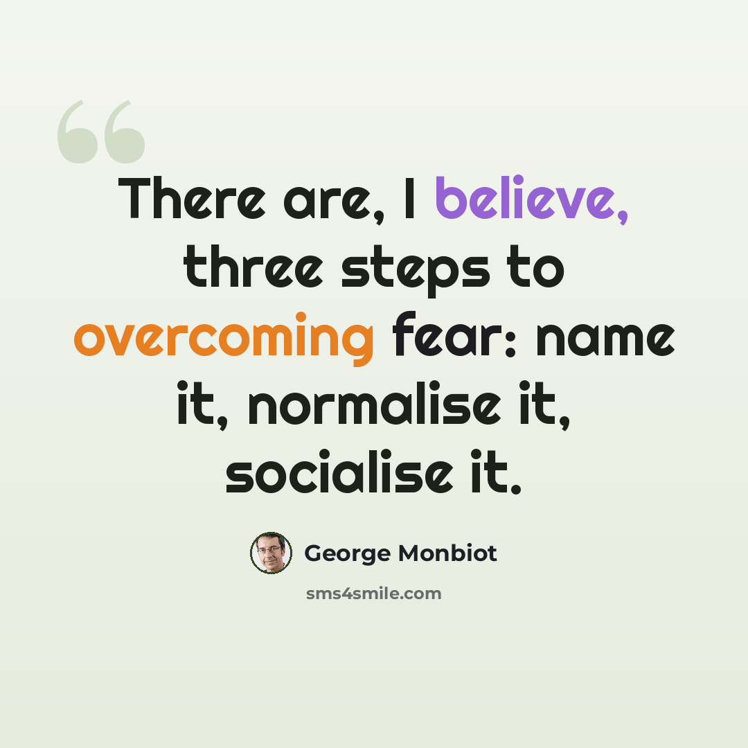 “There are, I believe, three steps to overcoming fear: name it, normalise it, socialise it.” quote by George Monbiot
