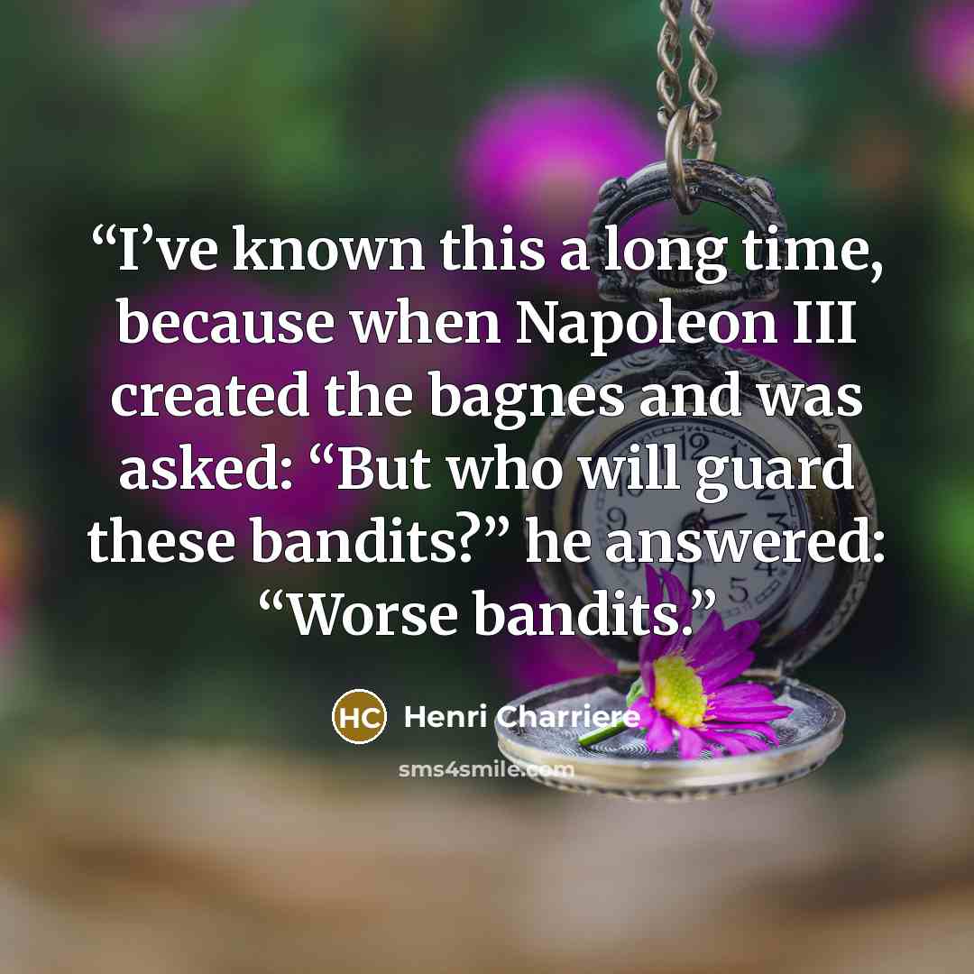“I’ve known this a long time, because when Napoleon III created the bagnes and was asked: “But who will guard these bandits?” he answered: “Worse bandits.” quote by Henri Charrière