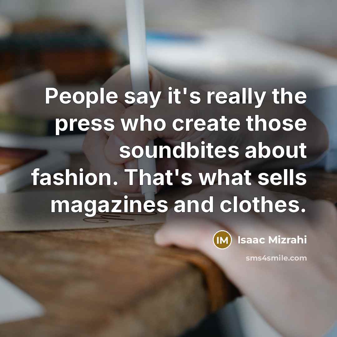 “People say it's really the press who create those soundbites about fashion. That's what sells magazines and clothes.” quote by Isaac Mizrahi