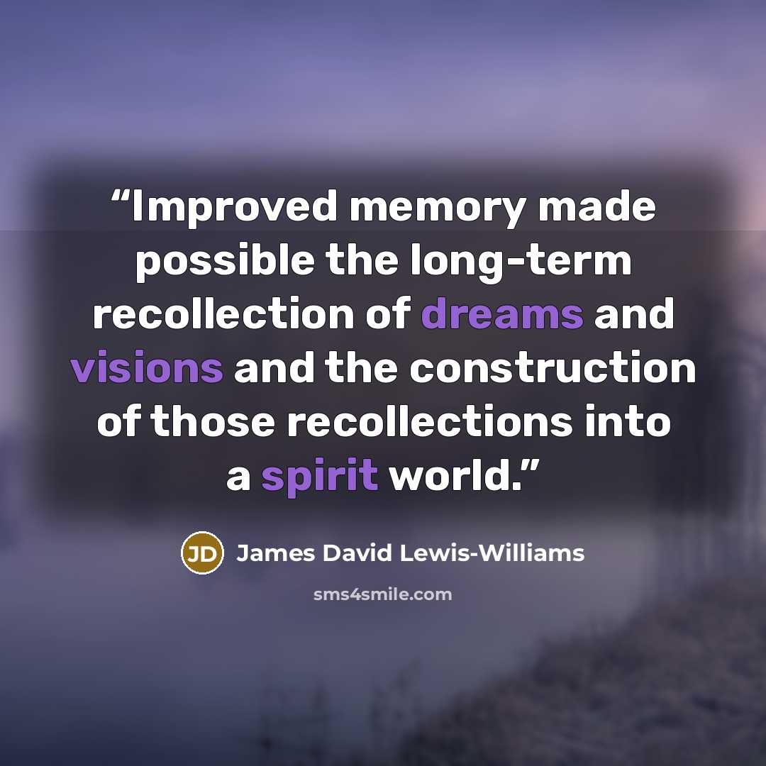 “Improved memory made possible the long-term recollection of dreams and visions and the construction of those recollections into a spirit world.” quote by James David Lewis-Williams