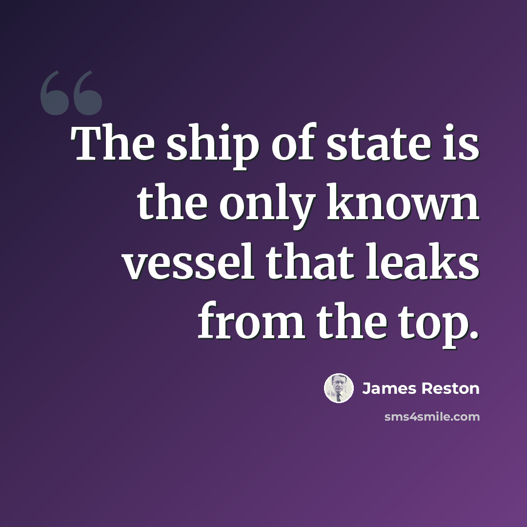 “The ship of state is the only known vessel that leaks from the top.” quote by James Reston