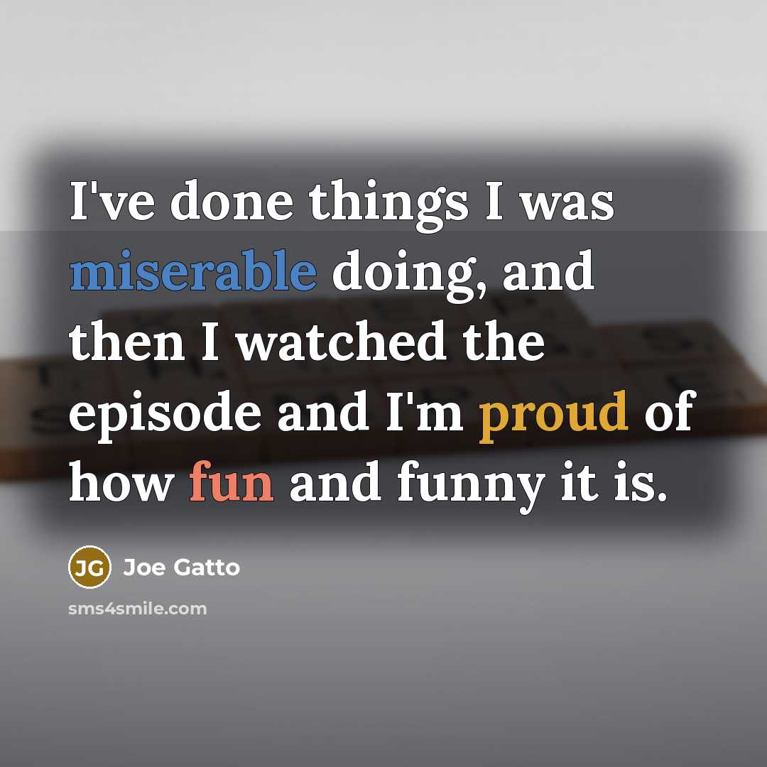 “I've done things I was miserable doing, and then I watched the episode and I'm proud of how fun and funny it is.” quote by Joe Gatto