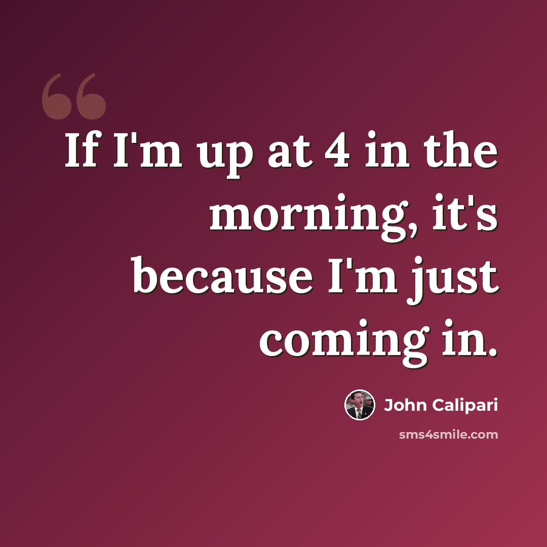 “If I'm up at 4 in the morning, it's because I'm just coming in.” quote by John Calipari