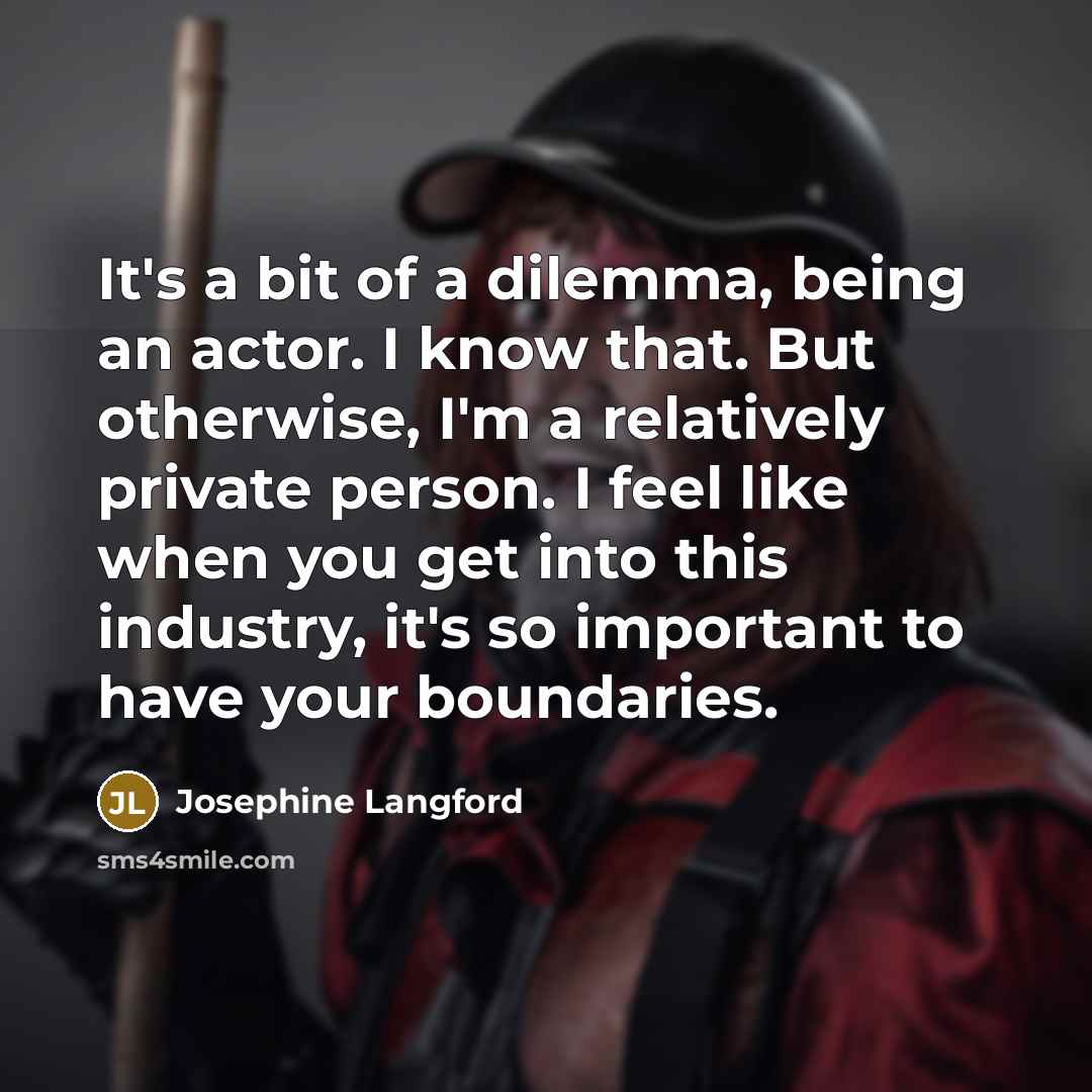 “It's a bit of a dilemma, being an actor. I know that. But otherwise, I'm a relatively private person. I feel like when you get into this industry, it's so important to have your boundaries.” quote by Josephine Langford