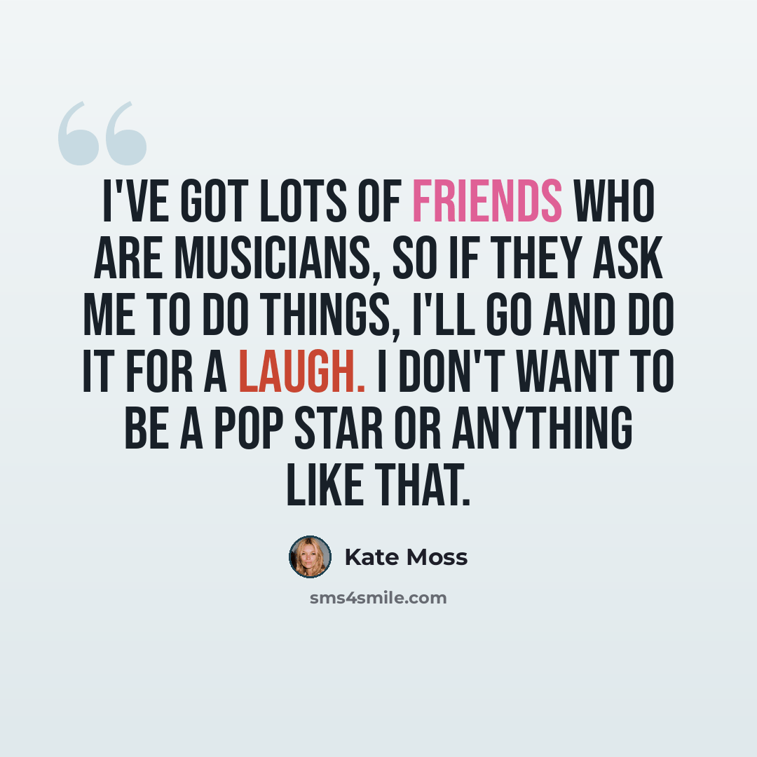 “I've got lots of friends who are musicians, so if they ask me to do things, I'll go and do it for a laugh. I don't want to be a pop star or anything like that.” quote by Kate Moss