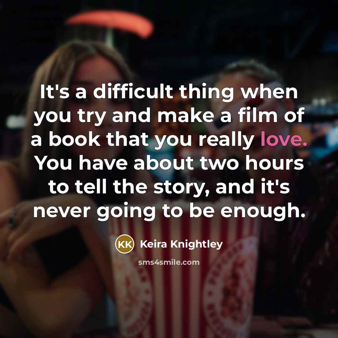 “It's a difficult thing when you try and make a film of a book that you really love. You have about two hours to tell the story, and it's never going to be enough.” quote by Keira Knightley