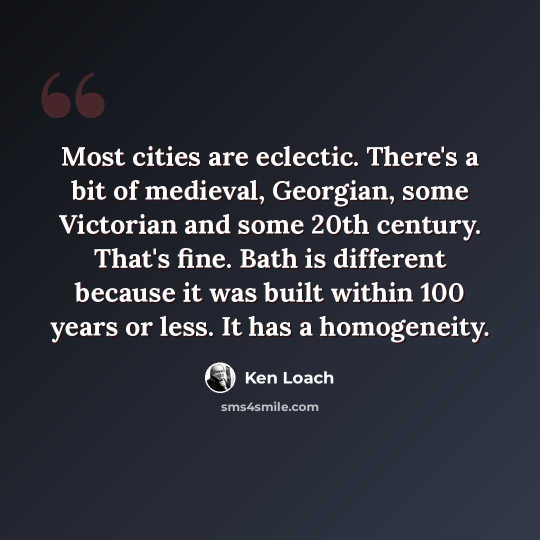 “Most cities are eclectic. There's a bit of medieval, Georgian, some Victorian and some 20th century. That's fine. Bath is different because it was built within 100 years or less. It has a homogeneity.” quote by Ken Loach