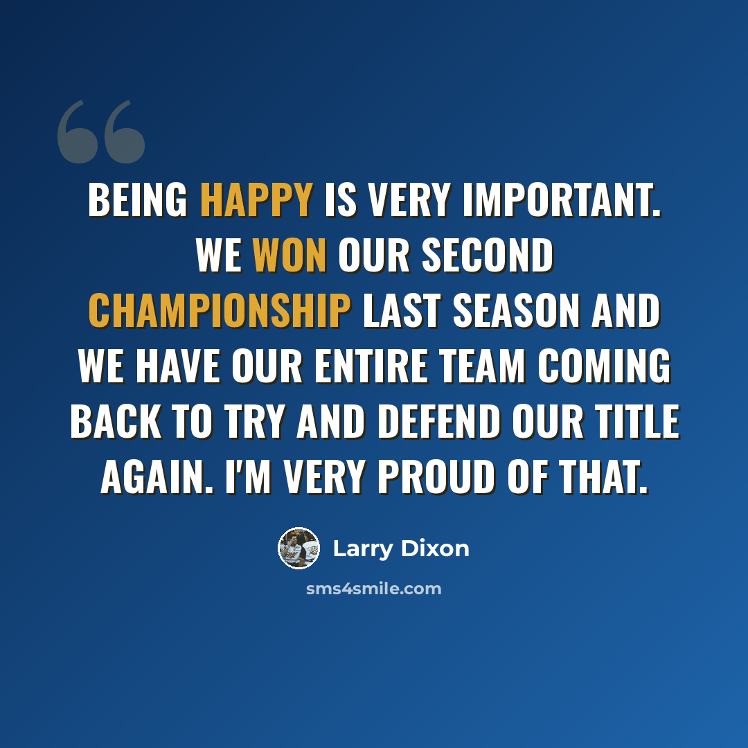 “Being happy is very important. We won our second championship last season and we have our entire team coming back to try and defend our title again. I'm very proud of that.” quote by Larry Dixon