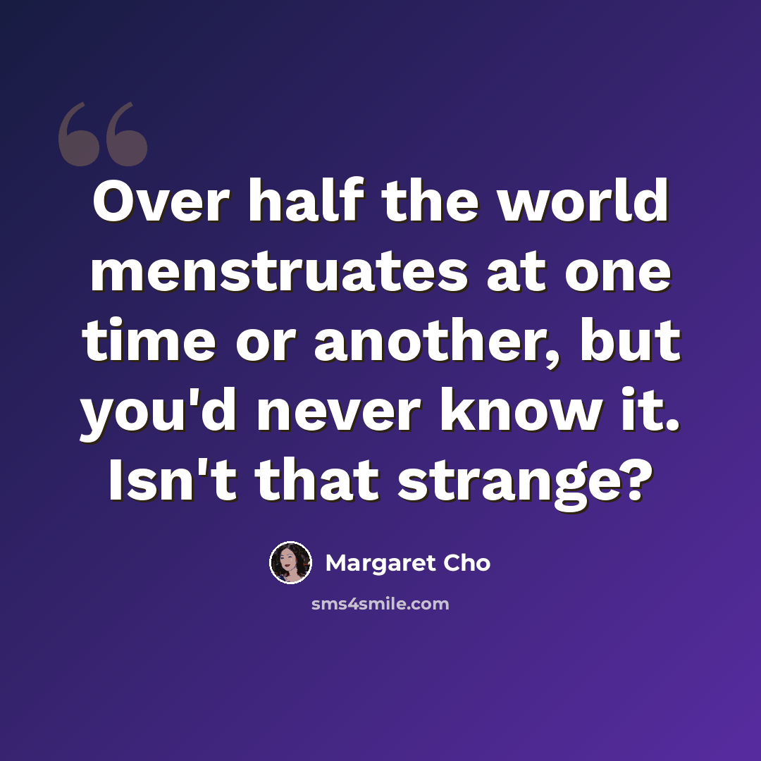 “Over half the world menstruates at one time or another, but you'd never know it. Isn't that strange?” quote by Margaret Cho