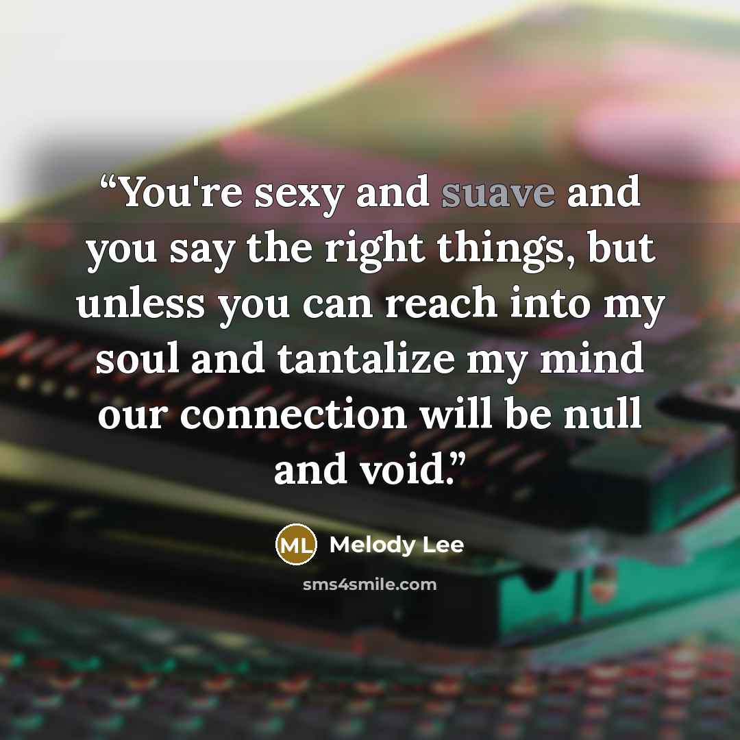 “You're sexy and suave and you say the right things, but unless you can reach into my soul and tantalize my mind our connection will be null and void.” quote by Melody Lee