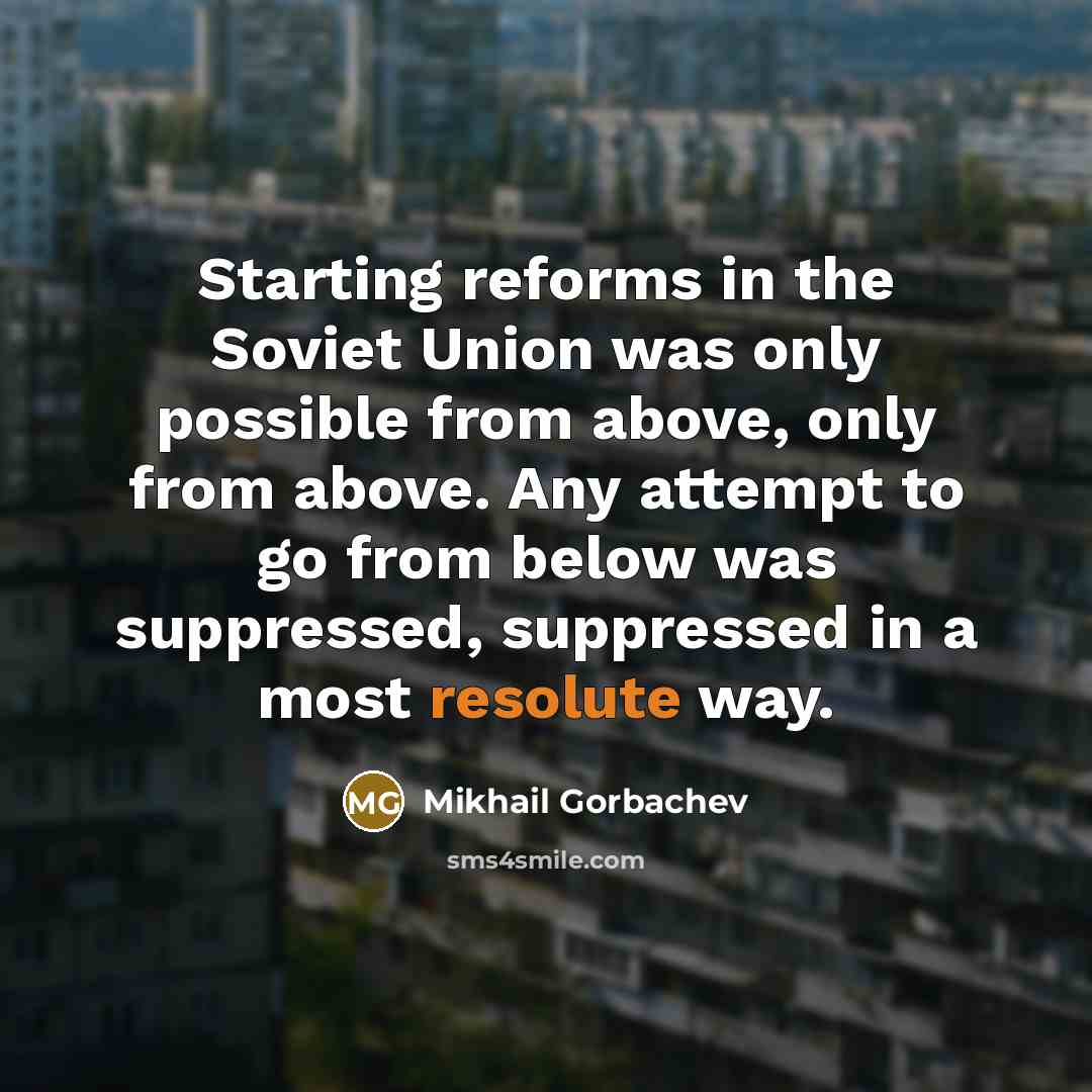 “Starting reforms in the Soviet Union was only possible from above, only from above. Any attempt to go from below was suppressed, suppressed in a most resolute way.” quote by Mikhail Gorbachev