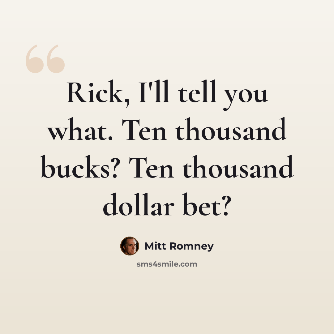 “Rick, I'll tell you what. Ten thousand bucks? Ten thousand dollar bet?” quote by Mitt Romney