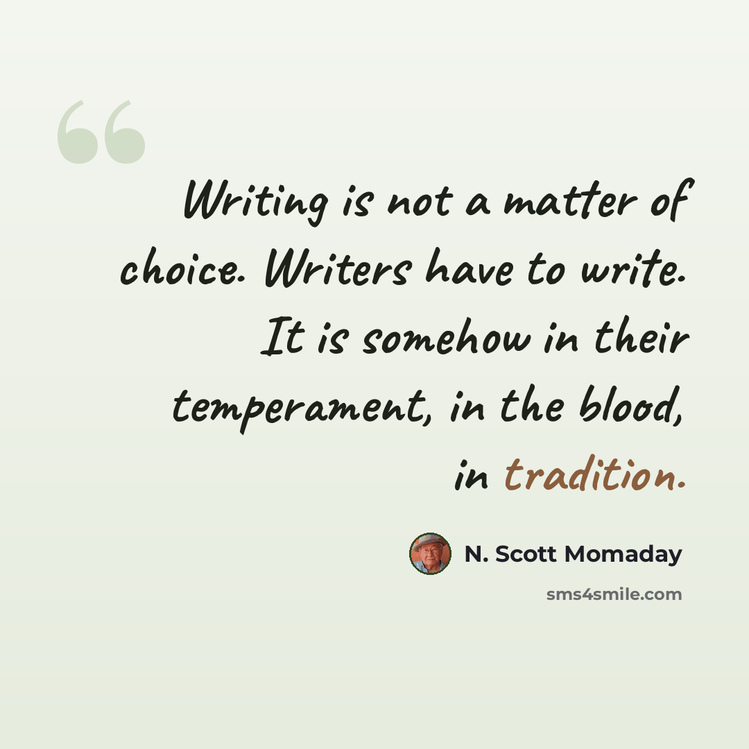 “Writing is not a matter of choice. Writers have to write. It is somehow in their temperament, in the blood, in tradition.” quote by N. Scott Momaday