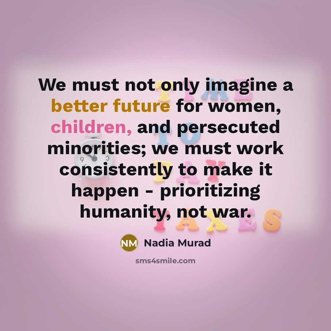 “We must not only imagine a better future for women, children, and persecuted minorities; we must work consistently to make it happen - prioritizing humanity, not war.” quote by Nadia Murad