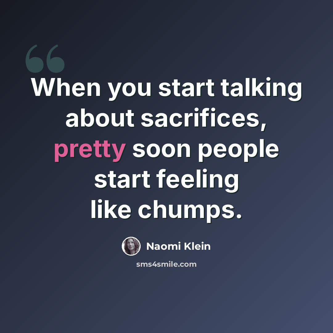 “When you start talking about sacrifices, pretty soon people start feeling like chumps.” quote by Naomi Klein