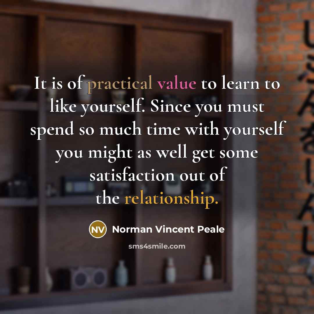 “It is of practical value to learn to like yourself. Since you must spend so much time with yourself you might as well get some satisfaction out of the relationship.” quote by Norman Vincent Peale