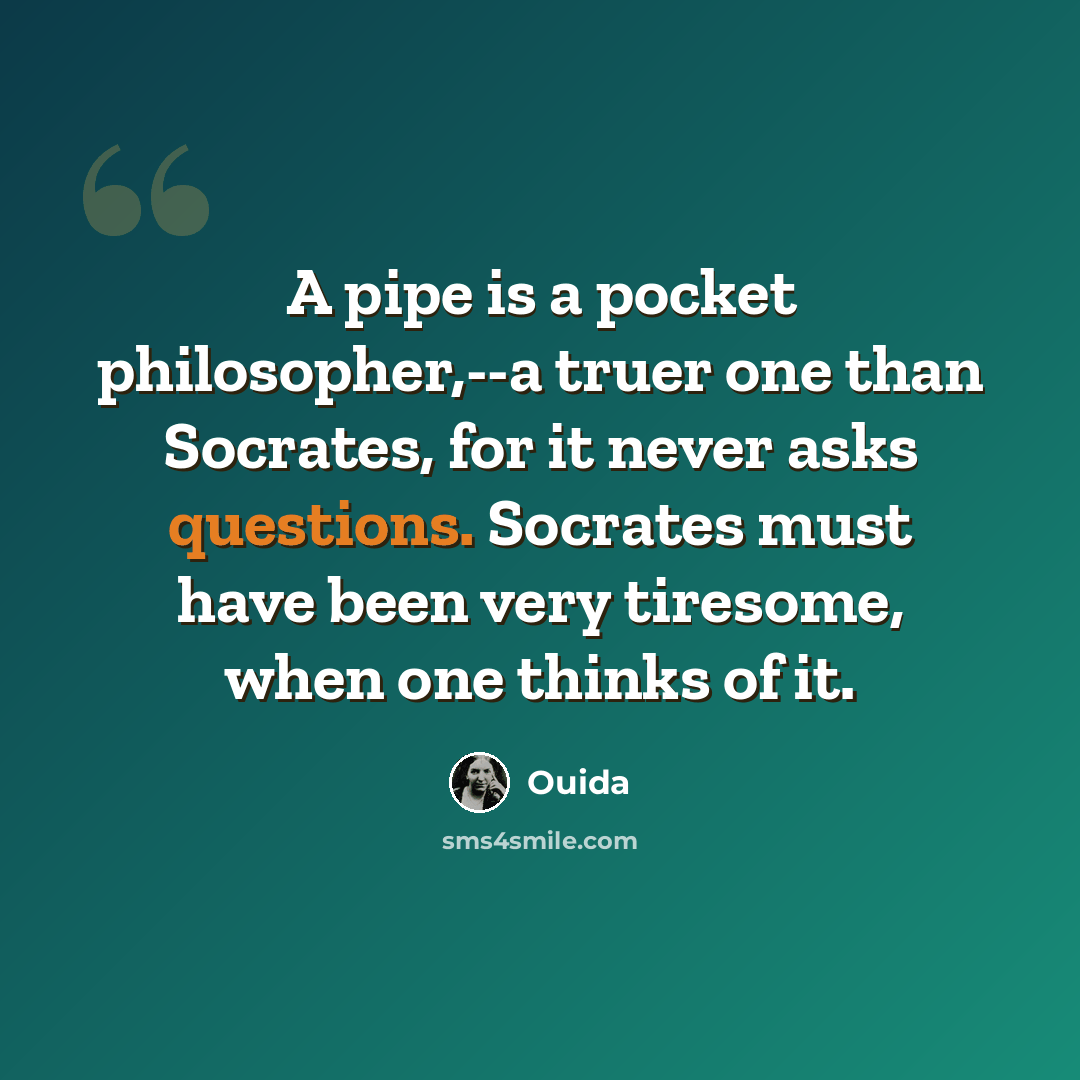 “A pipe is a pocket philosopher,--a truer one than Socrates, for it never asks questions. Socrates must have been very tiresome, when one thinks of it.” quote by Ouida