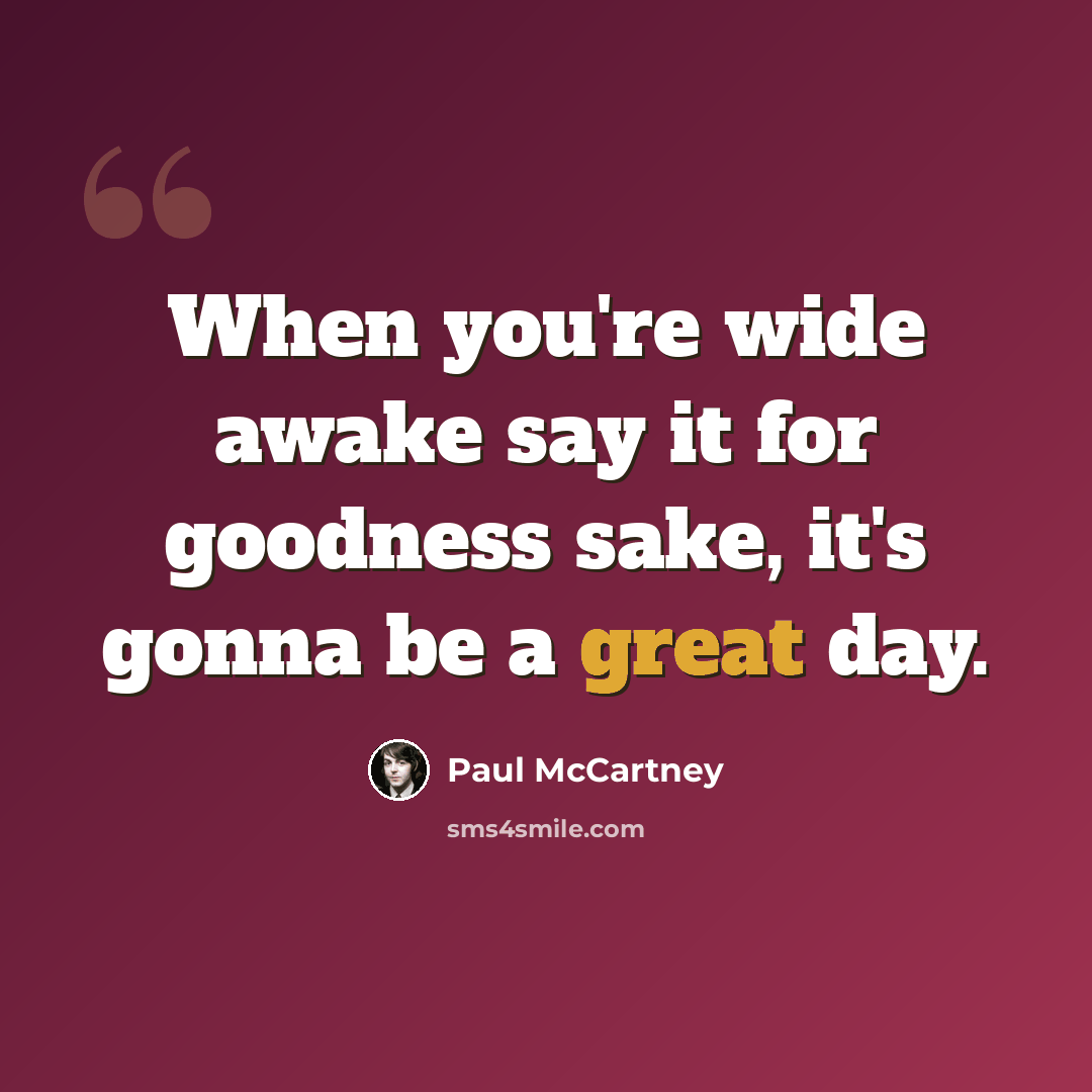 “When you're wide awake say it for goodness sake, it's gonna be a great day.” quote by Paul McCartney