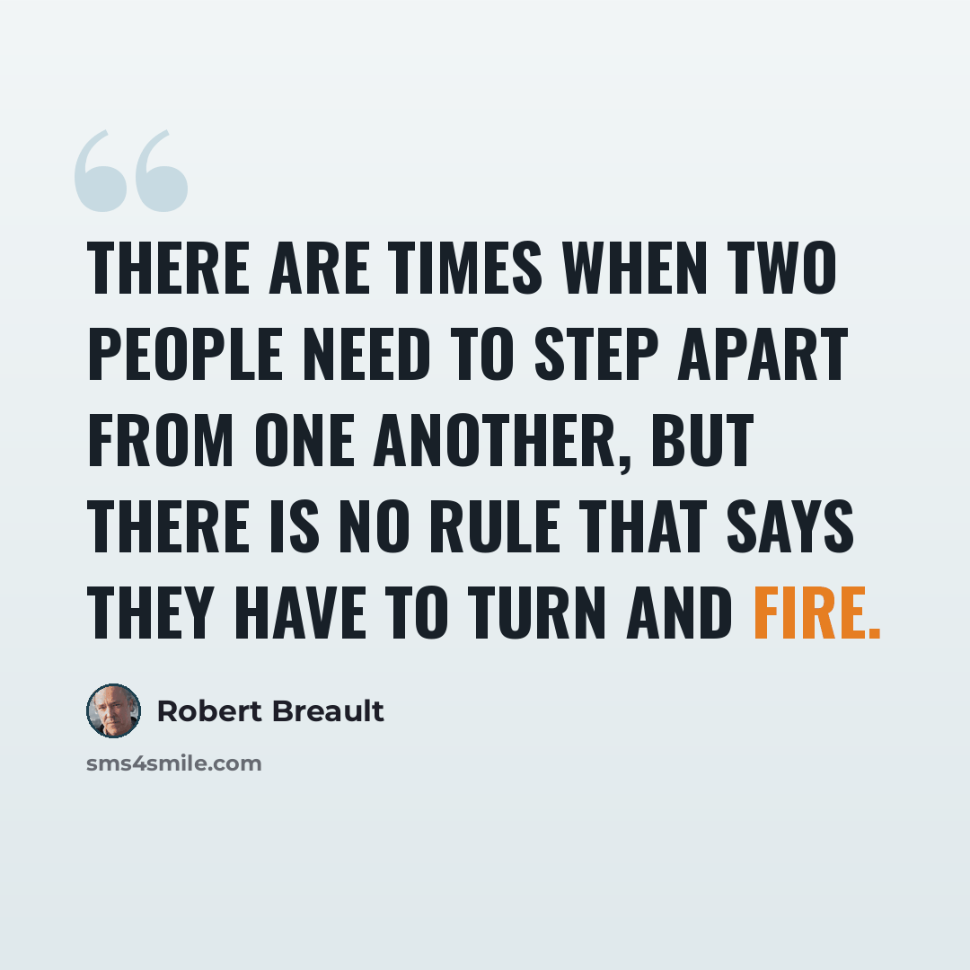 “There are times when two people need to step apart from one another, but there is no rule that says they have to turn and fire.” quote by Robert Breault