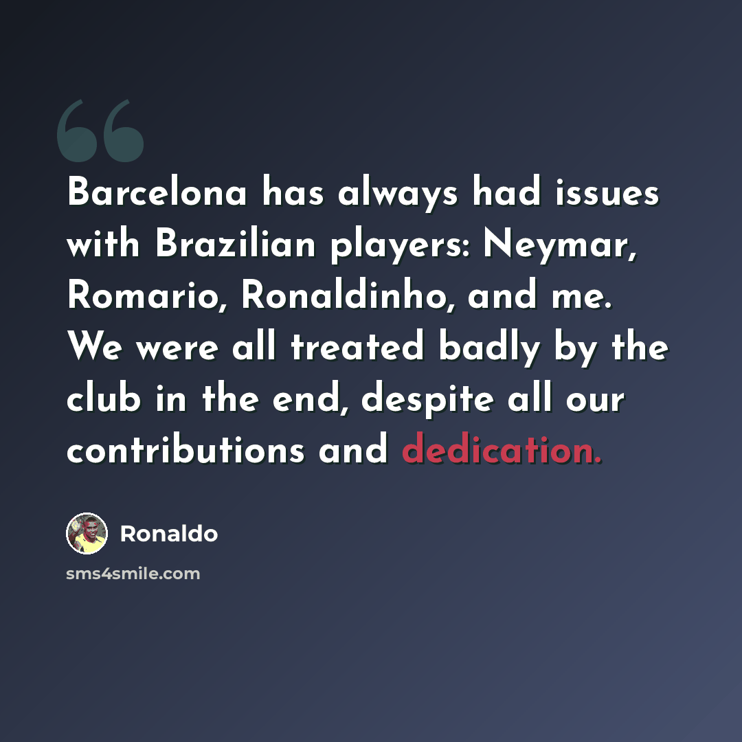 “Barcelona has always had issues with Brazilian players: Neymar, Romario, Ronaldinho, and me. We were all treated badly by the club in the end, despite all our contributions and dedication.” quote by Ronaldo