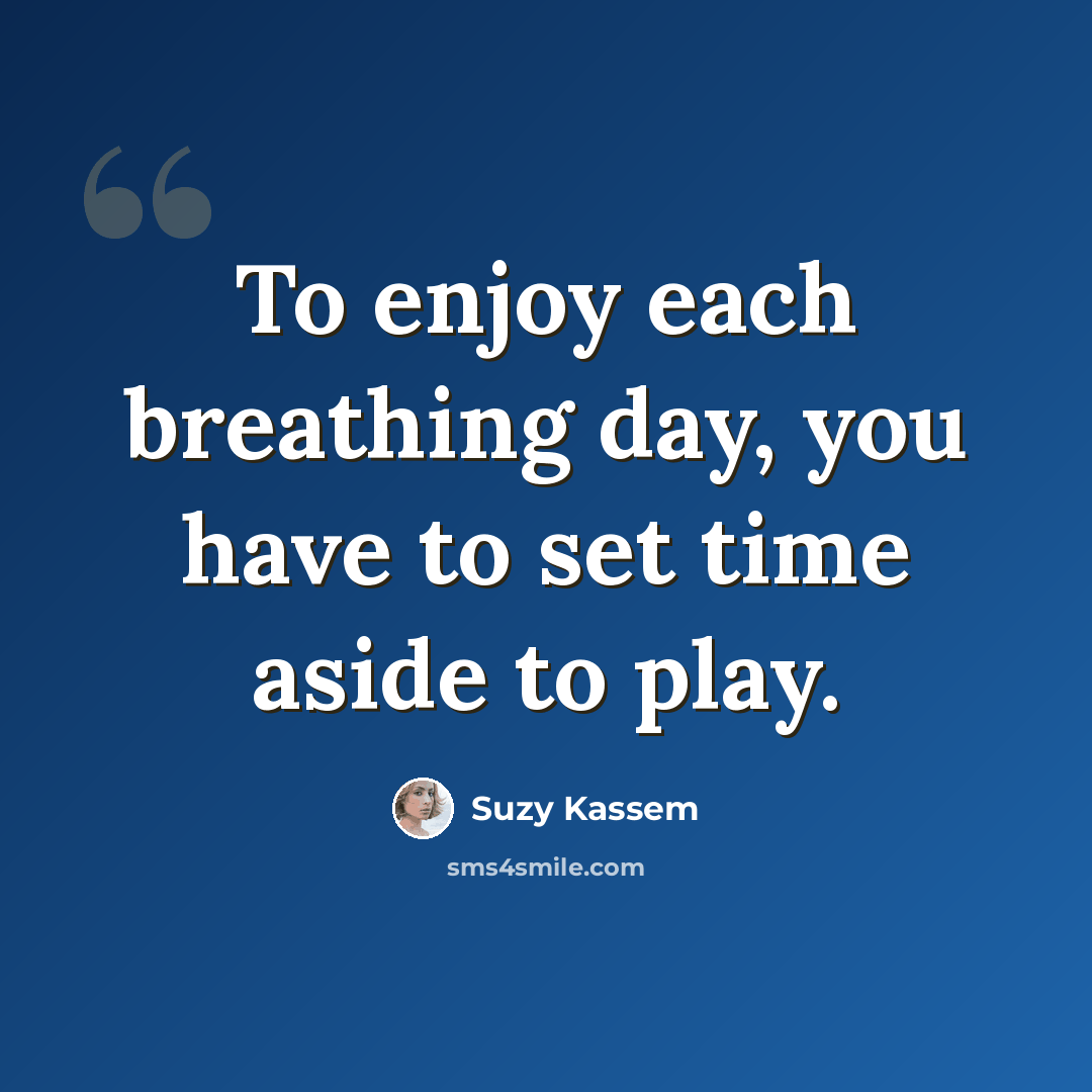 “To enjoy each breathing day, you have to set time aside to play.” quote by Suzy Kassem