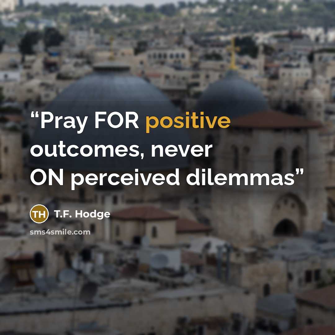 “Pray FOR positive outcomes, never ON perceived dilemmas” quote by T.F. Hodge