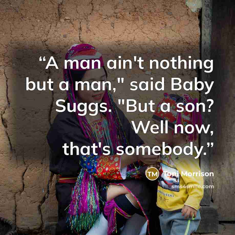 “A man ain't nothing but a man," said Baby Suggs. "But a son? Well now, that's somebody.” quote by Toni Morrison