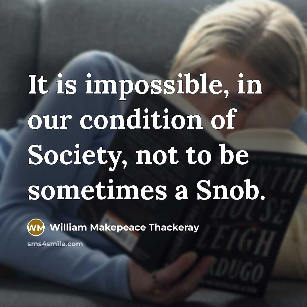 “It is impossible, in our condition of Society, not to be sometimes a Snob.” quote by William Makepeace Thackeray