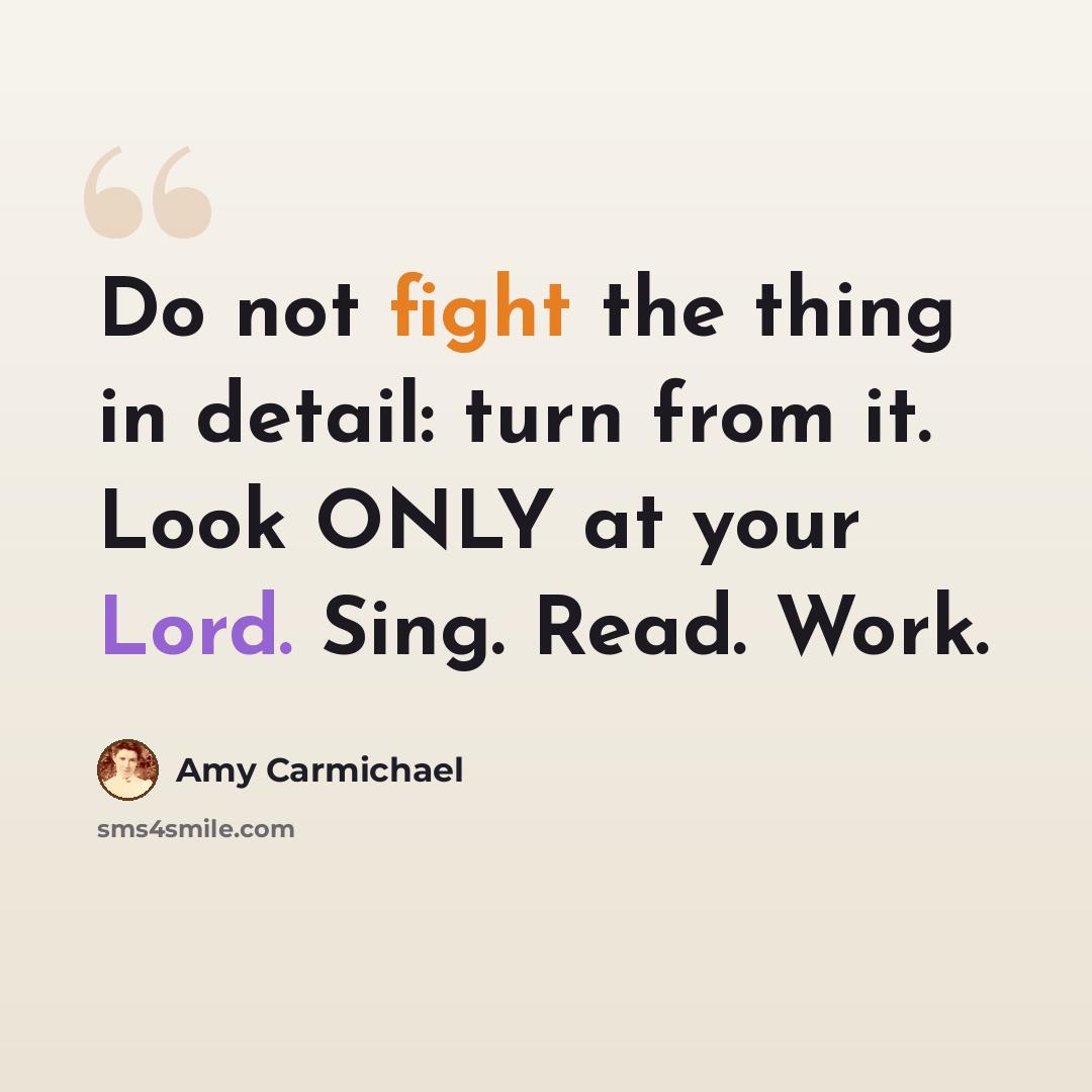 “Do not fight the thing in detail: turn from it. Look ONLY at your Lord. Sing. Read. Work.” quote by Amy Carmichael