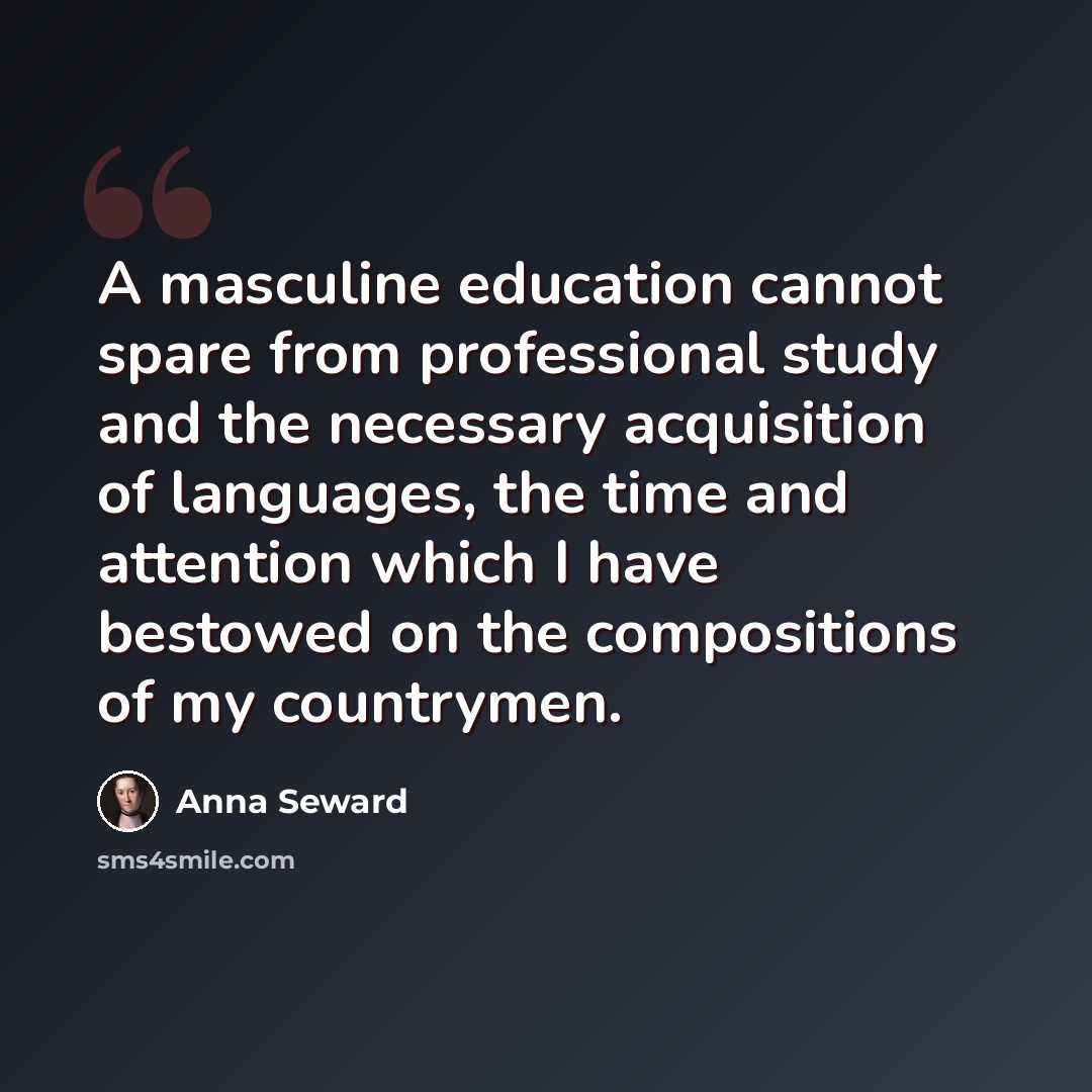 “A masculine education cannot spare from professional study and the necessary acquisition of languages, the time and attention which I have bestowed on the compositions of my countrymen.” quote by Anna Seward