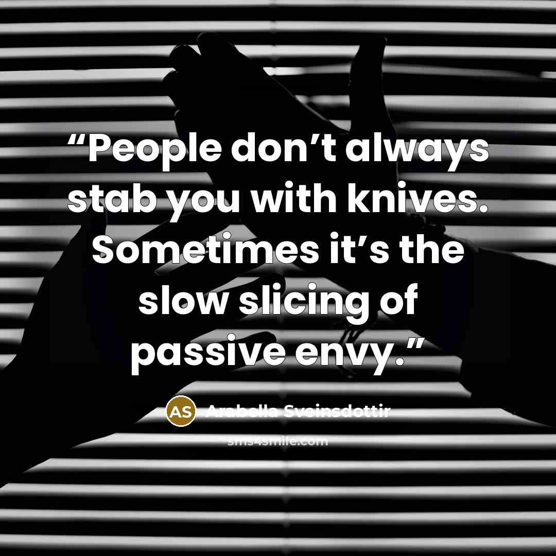 “People don’t always stab you with knives. Sometimes it’s the slow slicing of passive envy.” quote by Arabella Sveinsdottir