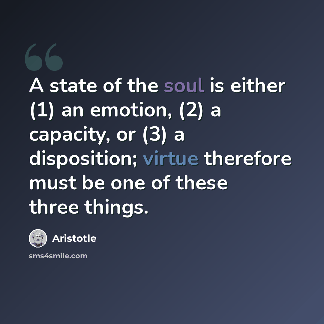 “A state of the soul is either (1) an emotion, (2) a capacity, or (3) a disposition; virtue therefore must be one of these three things.” quote by Aristotle