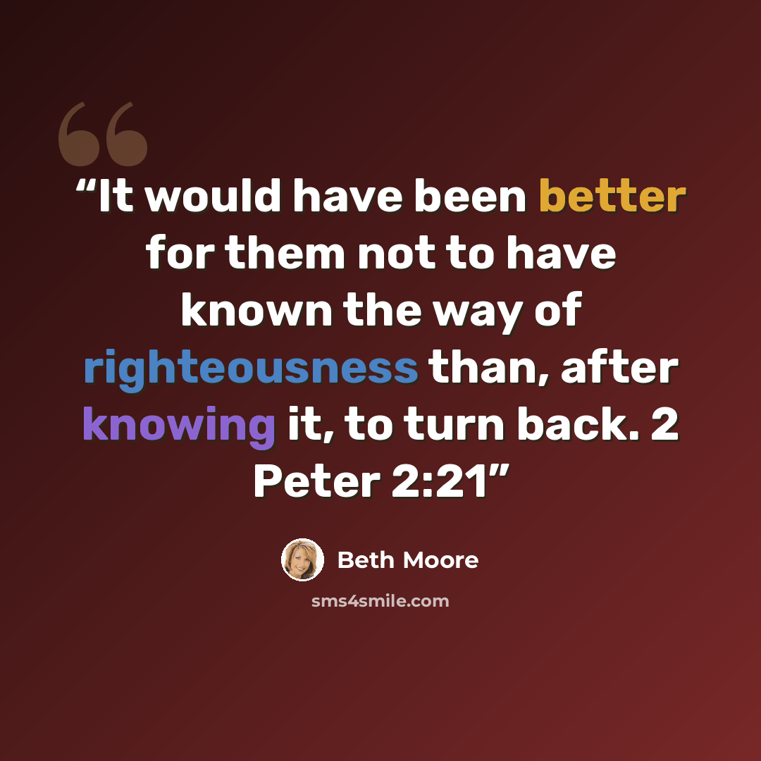“It would have been better for them not to have known the way of righteousness than, after knowing it, to turn back. 2 Peter 2:21” quote by Beth Moore