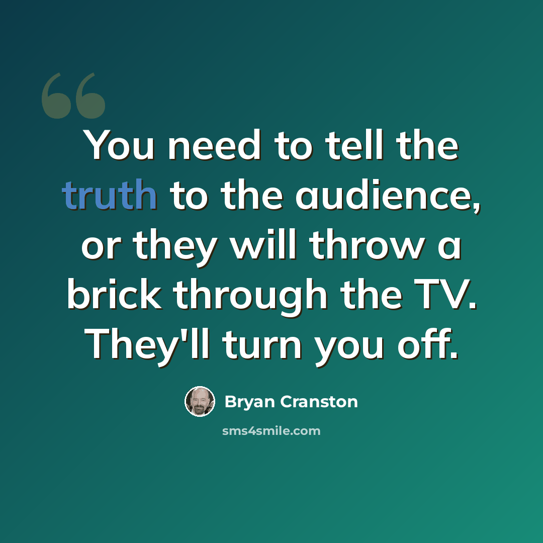 “You need to tell the truth to the audience, or they will throw a brick through the TV. They'll turn you off.” quote by Bryan Cranston