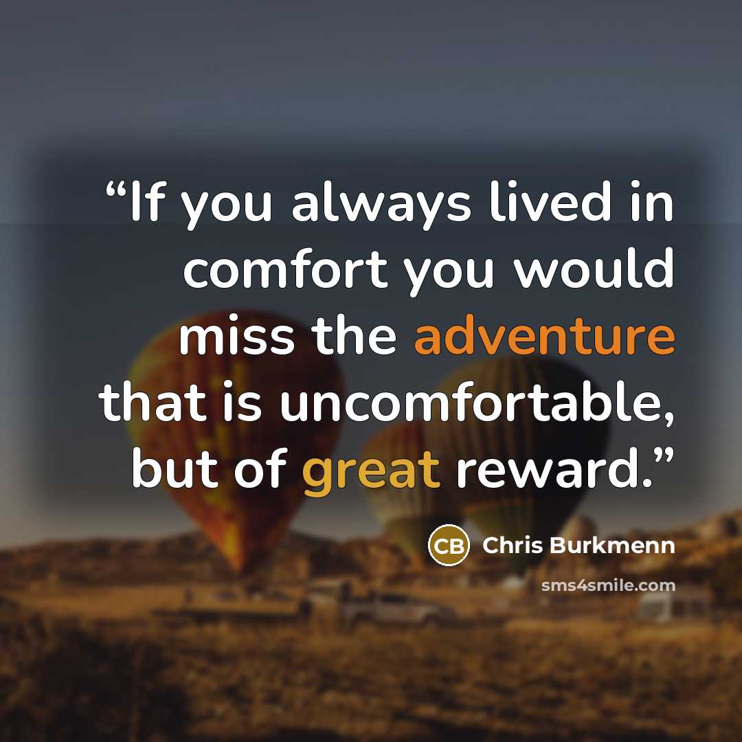 “If you always lived in comfort you would miss the adventure that is uncomfortable, but of great reward.” quote by Chris Burkmenn
