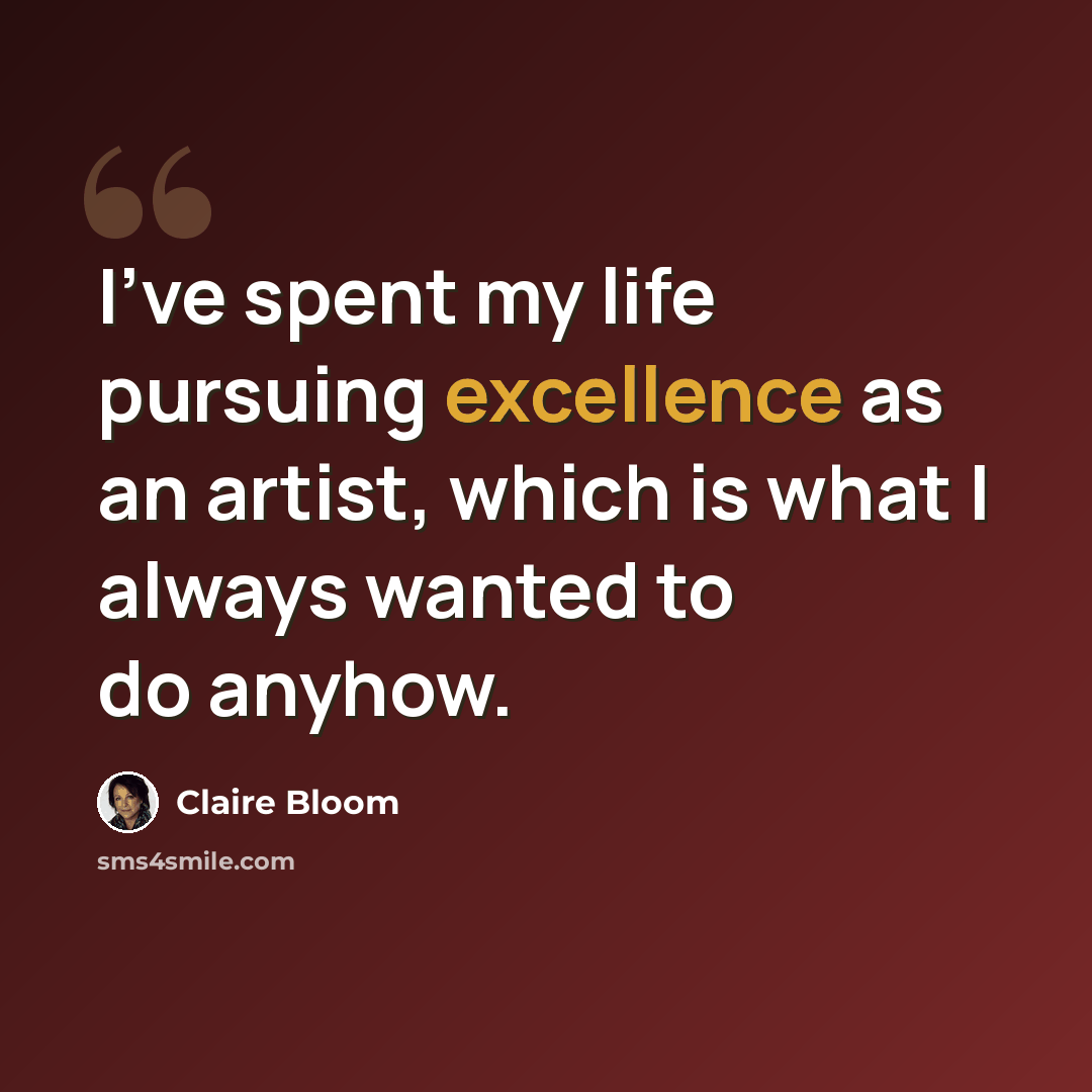 “I've spent my life pursuing excellence as an artist, which is what I always wanted to do anyhow.” quote by Claire Bloom