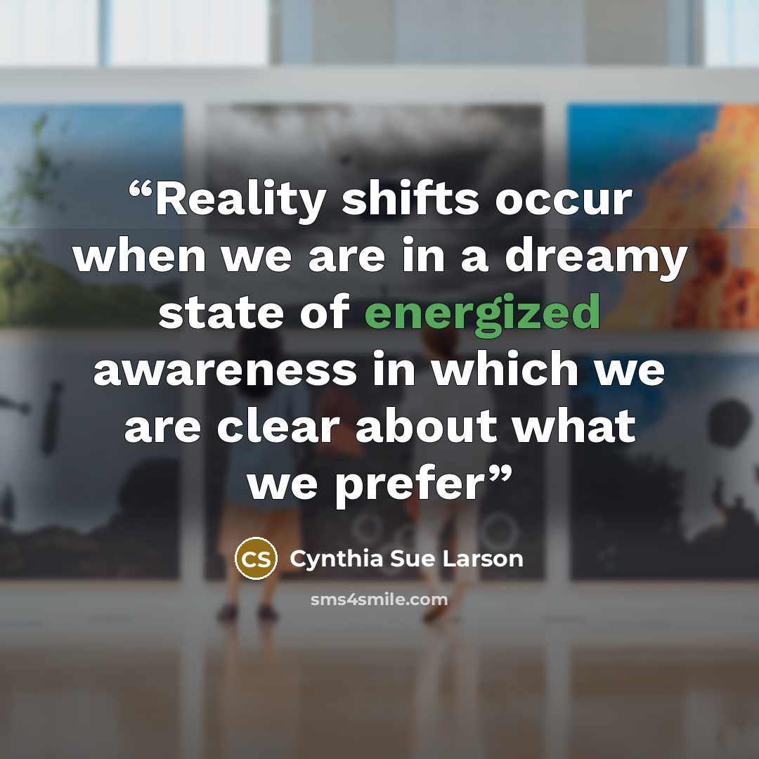 “Reality shifts occur when we are in a dreamy state of energized awareness in which we are clear about what we prefer” quote by Cynthia Sue Larson