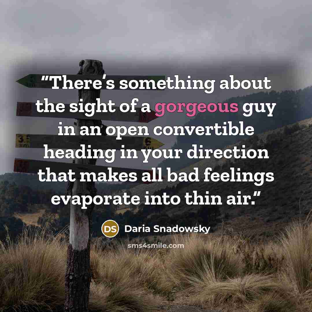 “There’s something about the sight of a gorgeous guy in an open convertible heading in your direction that makes all bad feelings evaporate into thin air.” quote by Daria Snadowsky