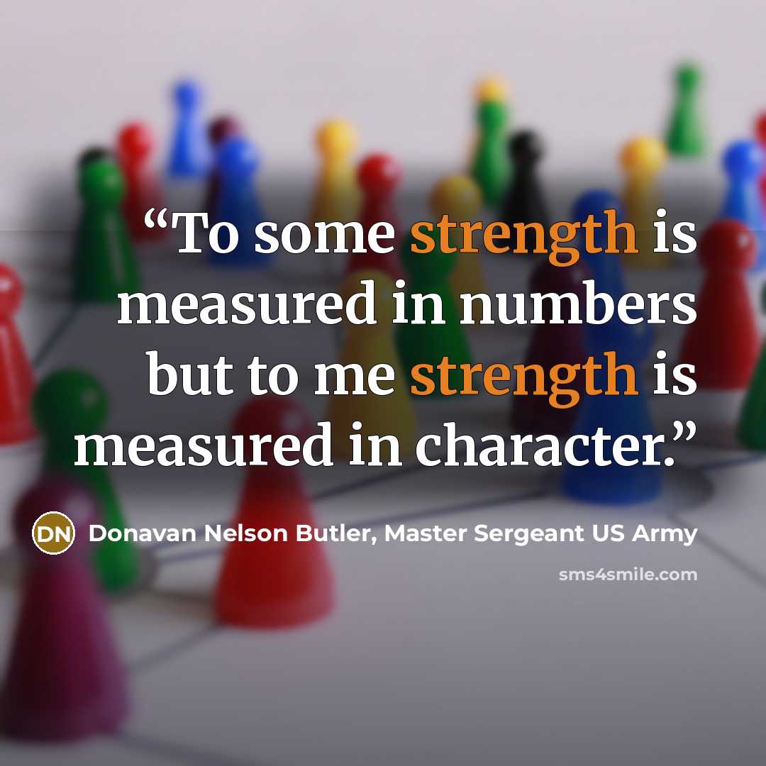 “To some strength is measured in numbers but to me strength is measured in character.” quote by Donavan Nelson Butler, Master Sergeant US Army