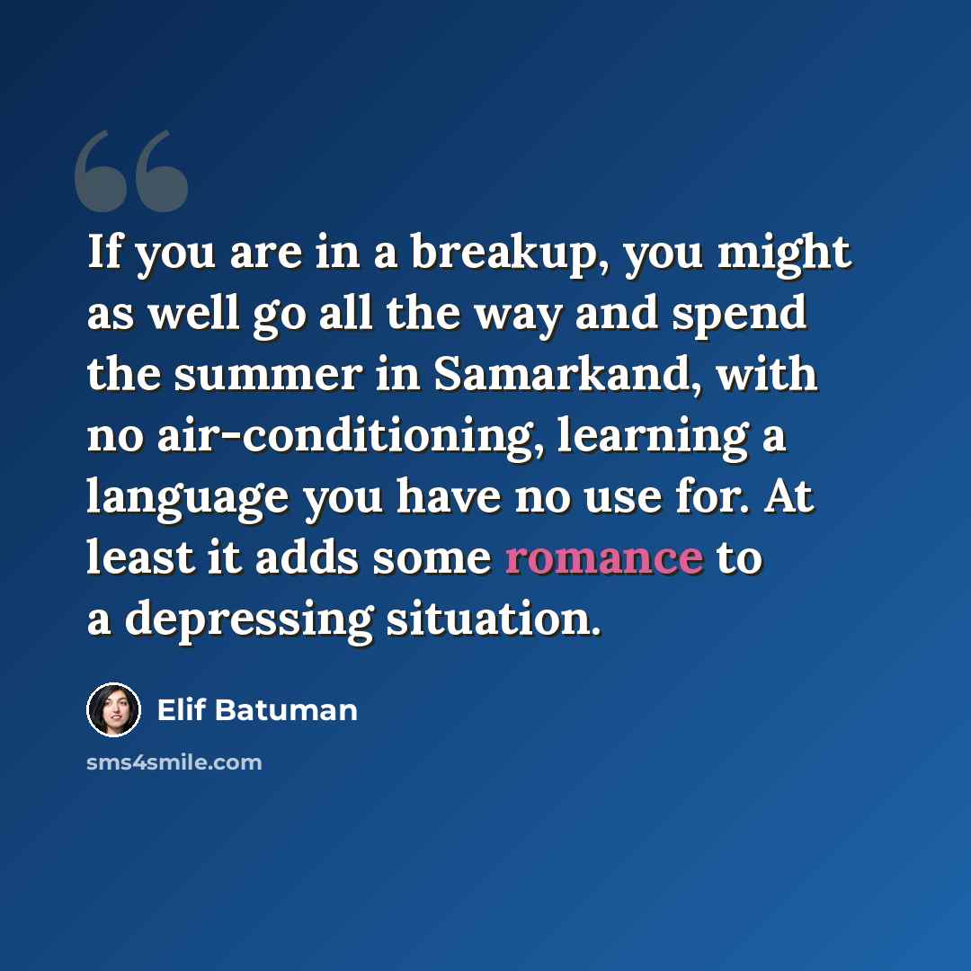 “If you are in a breakup, you might as well go all the way and spend the summer in Samarkand, with no air-conditioning, learning a language you have no use for. At least it adds some romance to a depressing situation.” quote by Elif Batuman